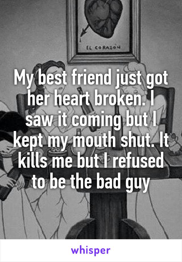 My best friend just got her heart broken. I saw it coming but I kept my mouth shut. It kills me but I refused to be the bad guy