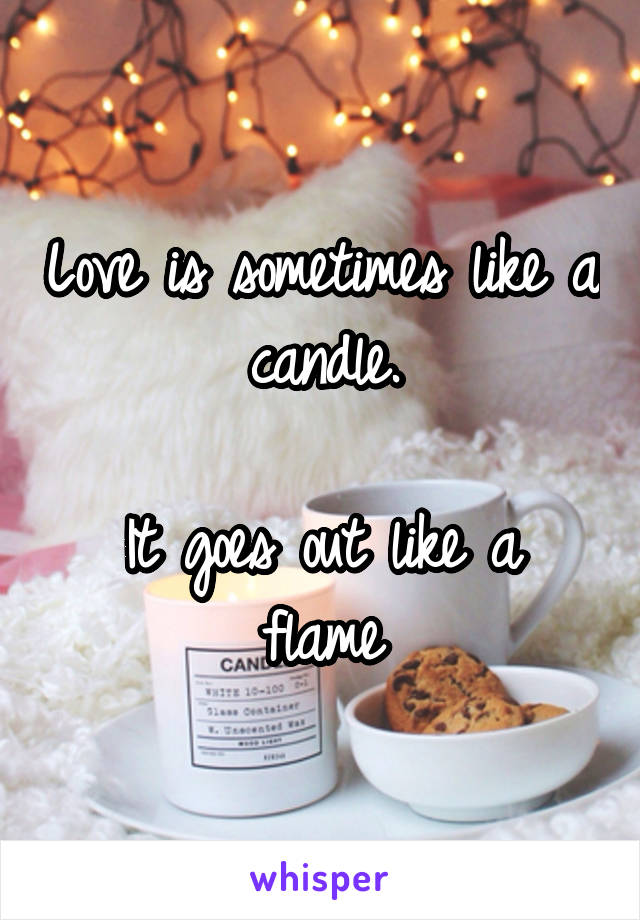 Love is sometimes like a candle.

It goes out like a flame