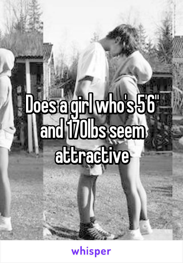 Does a girl who's 5'6" and 170lbs seem attractive