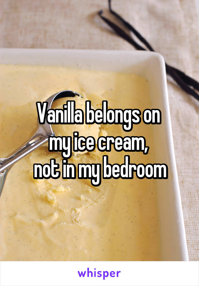 Vanilla belongs on 
my ice cream, 
not in my bedroom