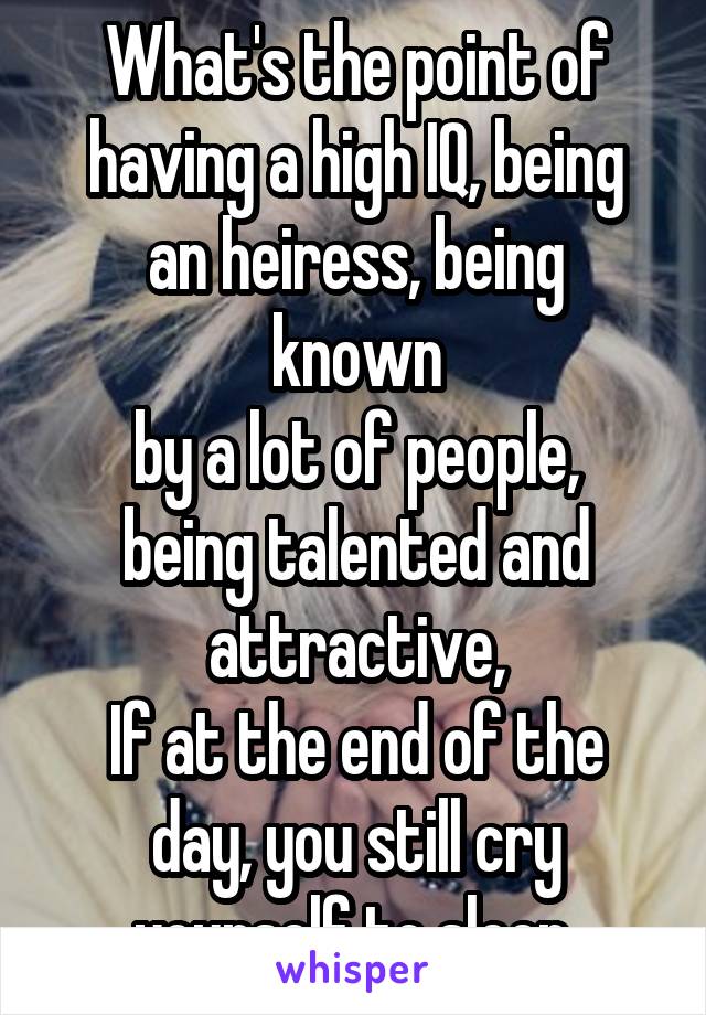 What's the point of
having a high IQ, being
an heiress, being known
by a lot of people, being talented and attractive,
If at the end of the day, you still cry yourself to sleep.