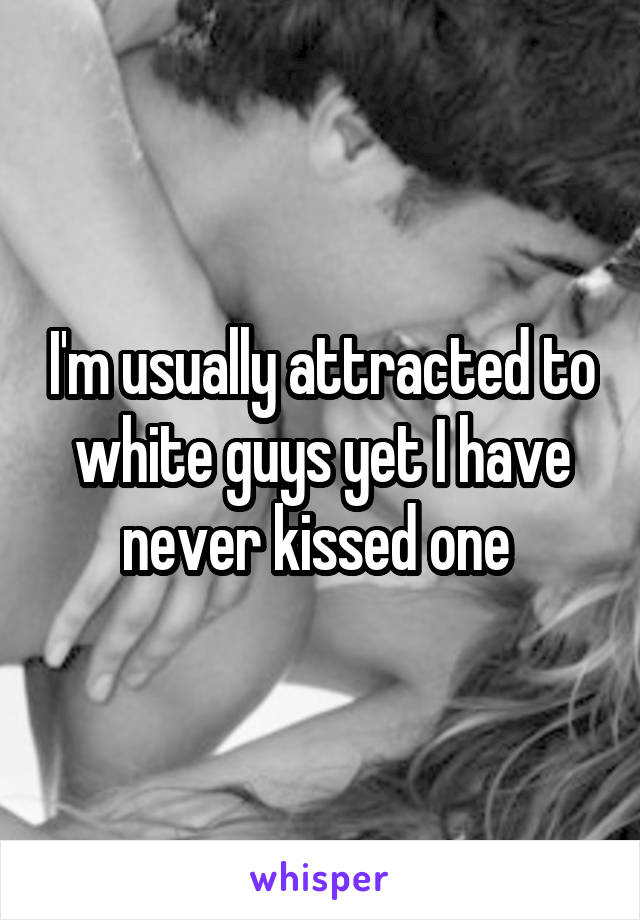 I'm usually attracted to white guys yet I have never kissed one 