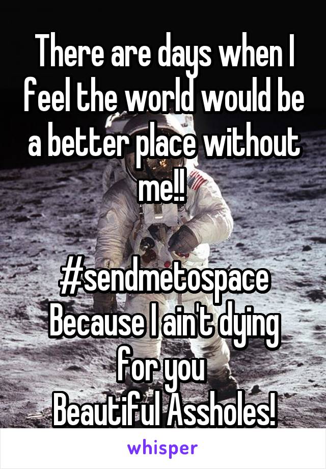 There are days when I feel the world would be a better place without me!! 

#sendmetospace
Because I ain't dying for you 
Beautiful Assholes!