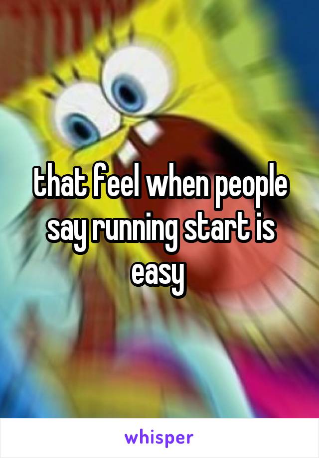 that feel when people say running start is easy 