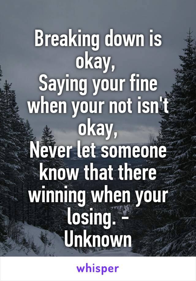 Breaking down is okay, 
Saying your fine when your not isn't okay,
Never let someone know that there winning when your losing. -
Unknown