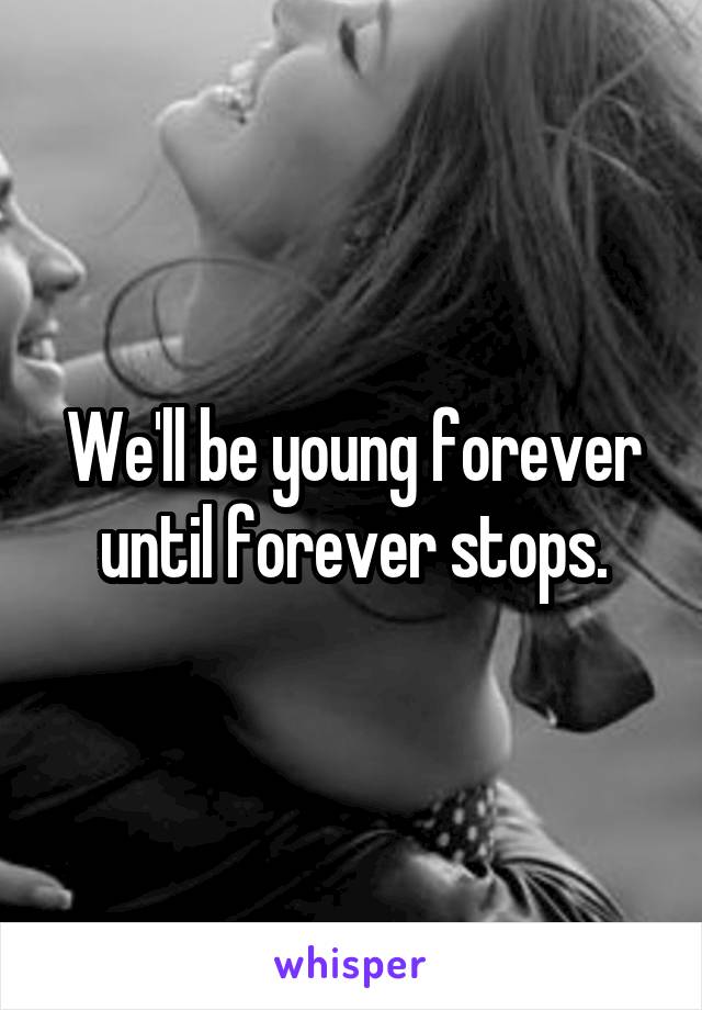 We'll be young forever until forever stops.