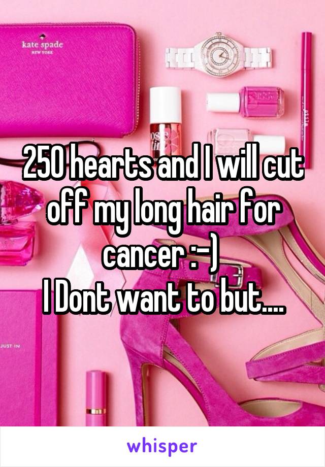 250 hearts and I will cut off my long hair for cancer :-) 
I Dont want to but....