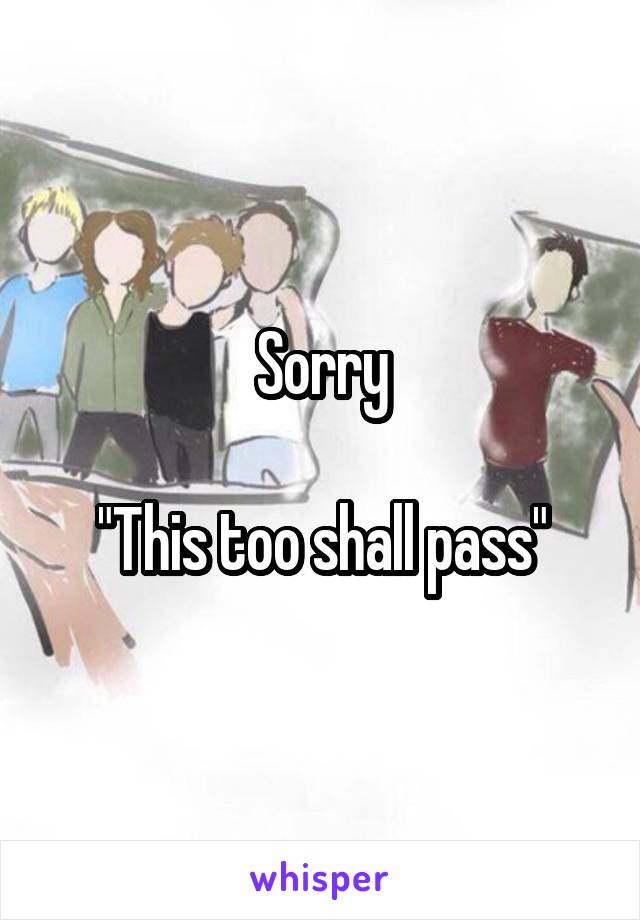 Sorry

"This too shall pass"