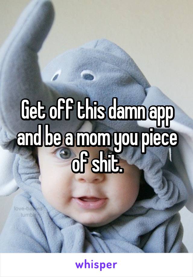 Get off this damn app and be a mom you piece of shit.