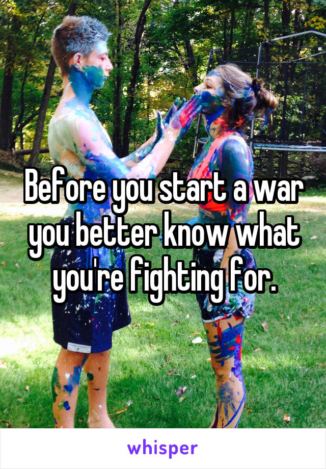 Before you start a war you better know what you're fighting for.