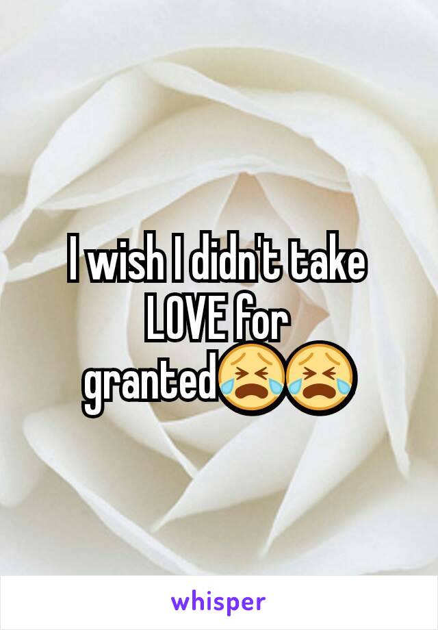 I wish I didn't take LOVE for granted😭😭