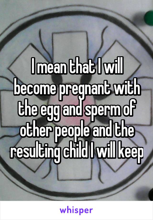 I mean that I will become pregnant with the egg and sperm of other people and the resulting child I will keep