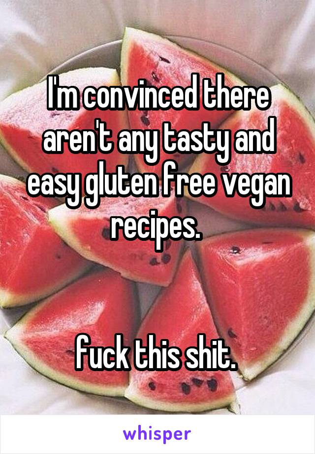 I'm convinced there aren't any tasty and easy gluten free vegan recipes. 


fuck this shit. 