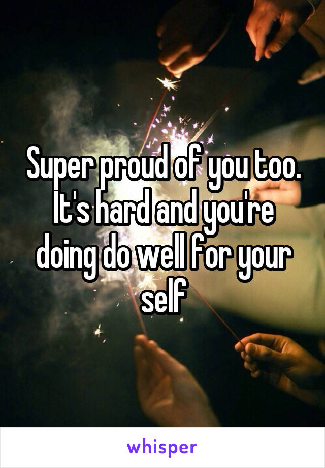 Super proud of you too. It's hard and you're doing do well for your self