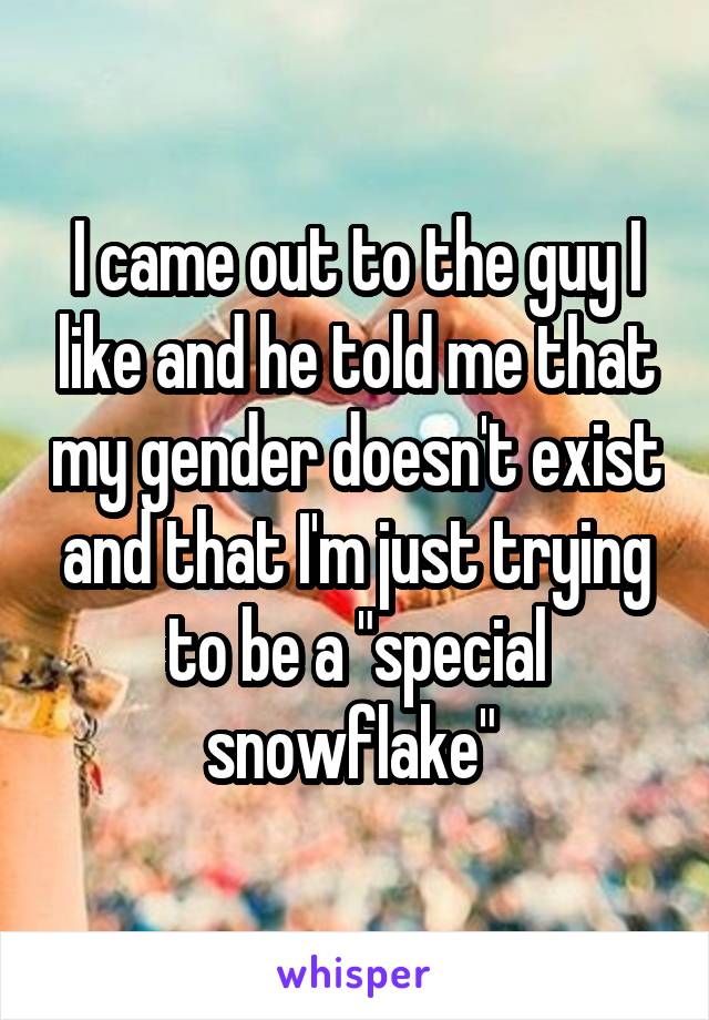 I came out to the guy I like and he told me that my gender doesn't exist and that I'm just trying to be a "special snowflake" 