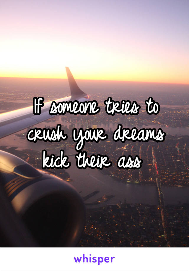 If someone tries to crush your dreams kick their ass 