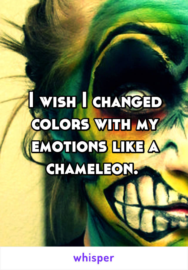 I wish I changed colors with my emotions like a chameleon. 