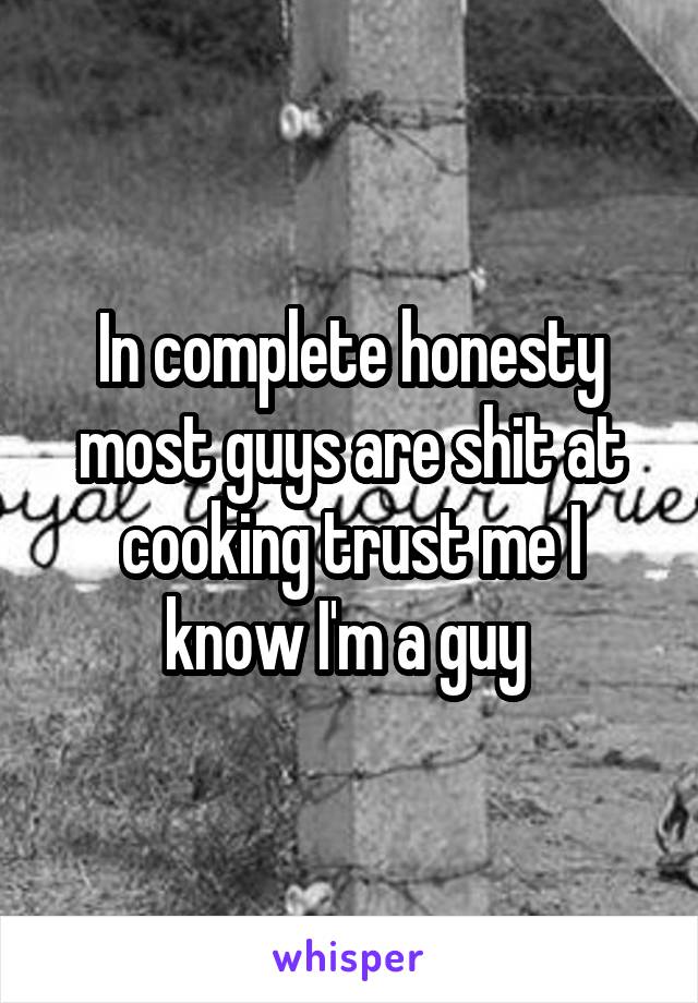 In complete honesty most guys are shit at cooking trust me I know I'm a guy 