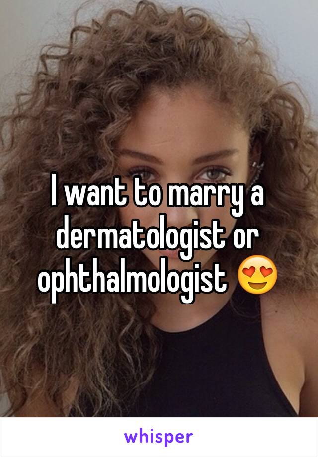 I want to marry a dermatologist or ophthalmologist 😍