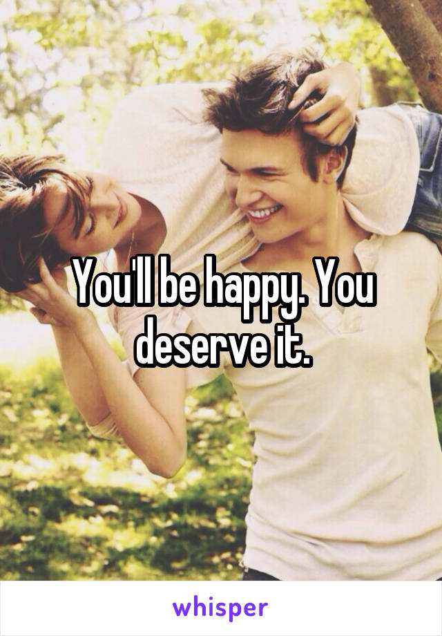 You'll be happy. You deserve it.