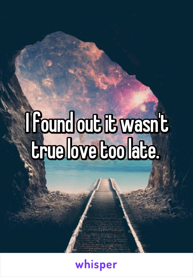 I found out it wasn't true love too late. 