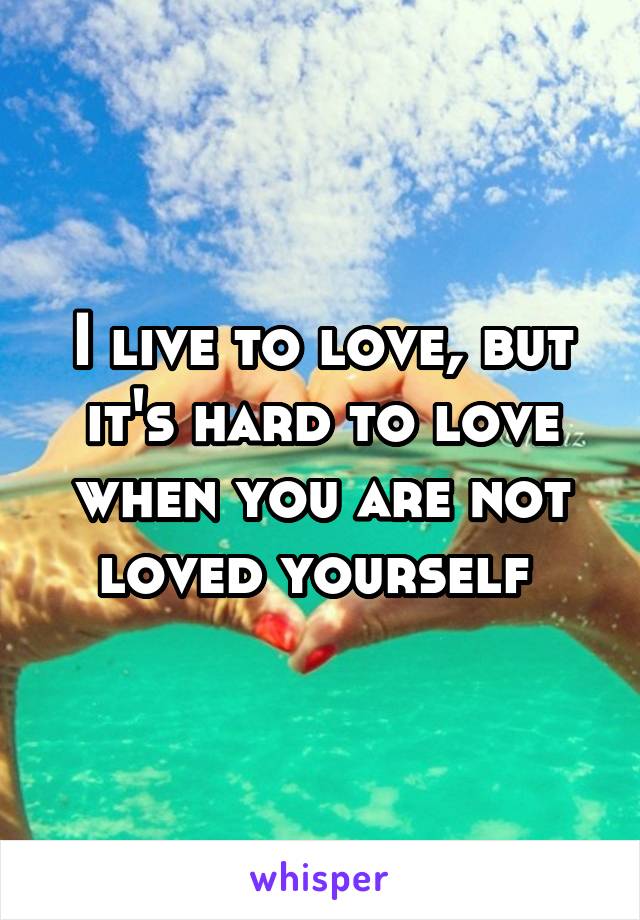 I live to love, but it's hard to love when you are not loved yourself 