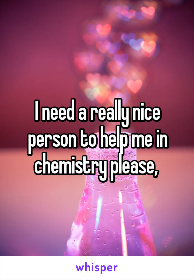 I need a really nice person to help me in chemistry please, 