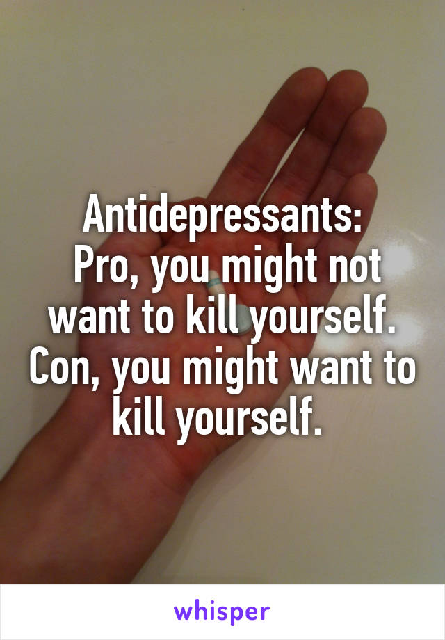 Antidepressants:
 Pro, you might not want to kill yourself. Con, you might want to kill yourself. 