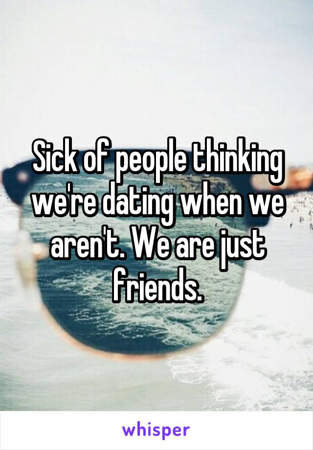 Sick of people thinking we're dating when we aren't. We are just friends.