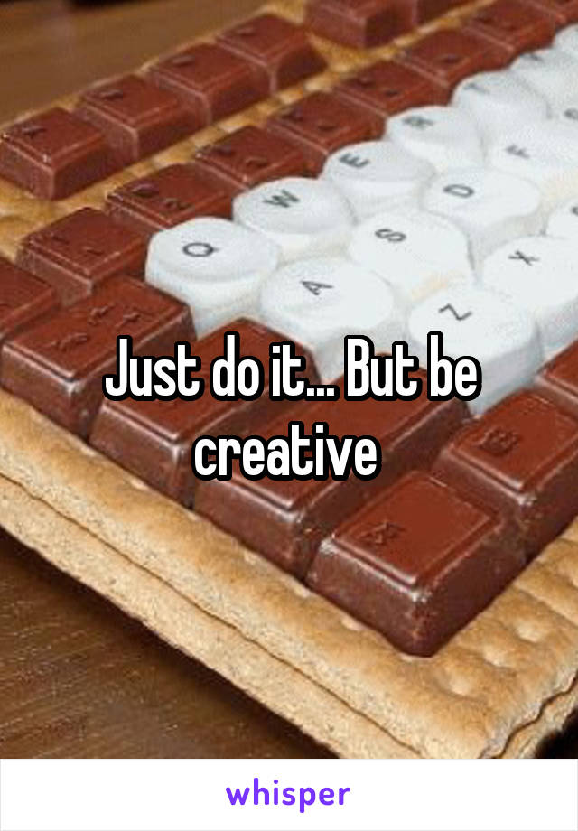 Just do it... But be creative 