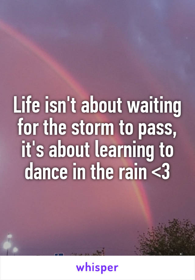 Life isn't about waiting for the storm to pass, it's about learning to dance in the rain <3