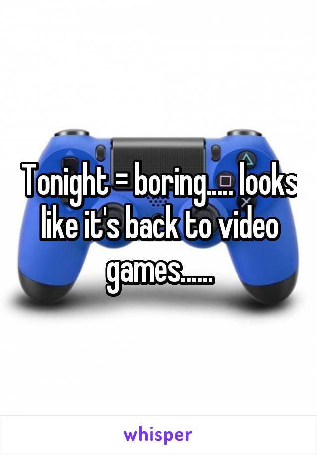 Tonight = boring..... looks like it's back to video games......