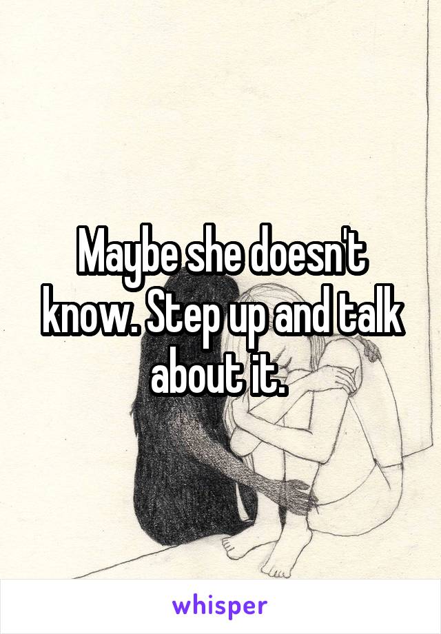 Maybe she doesn't know. Step up and talk about it. 