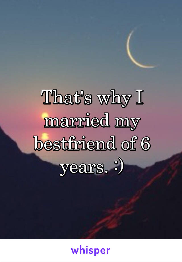 That's why I married my bestfriend of 6 years. :)