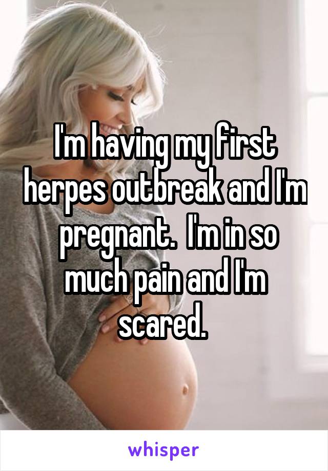 I'm having my first herpes outbreak and I'm  pregnant.  I'm in so much pain and I'm scared. 