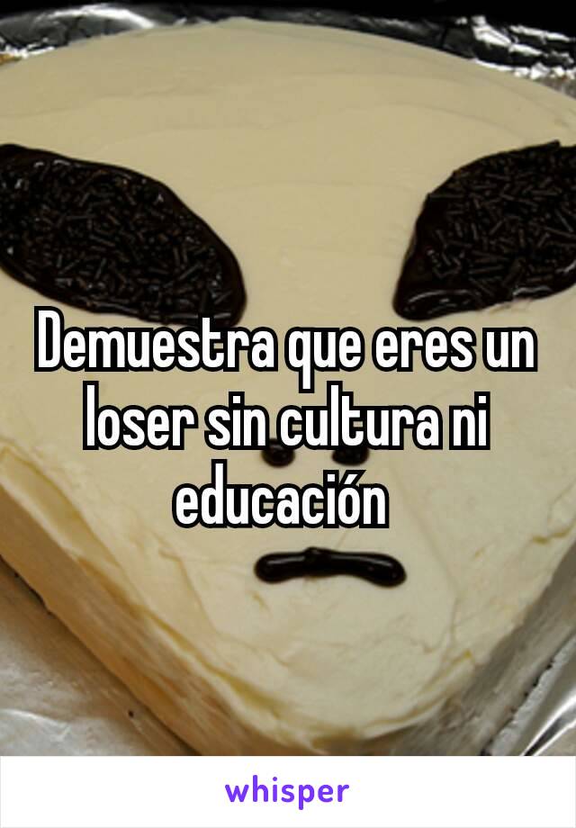 Demuestra que eres un loser sin cultura ni educación 