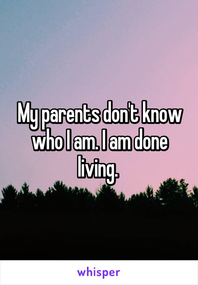 My parents don't know who I am. I am done living. 