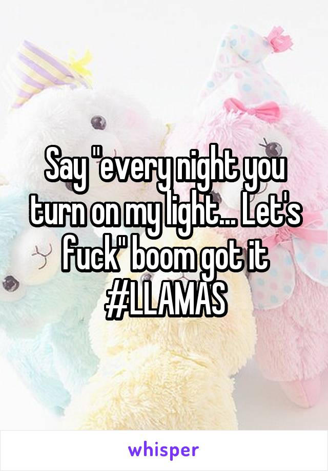 Say "every night you turn on my light... Let's fuck" boom got it
#LLAMAS