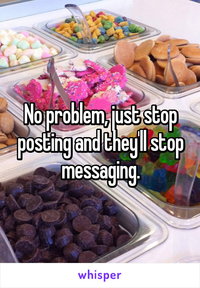 No problem, just stop posting and they'll stop messaging.