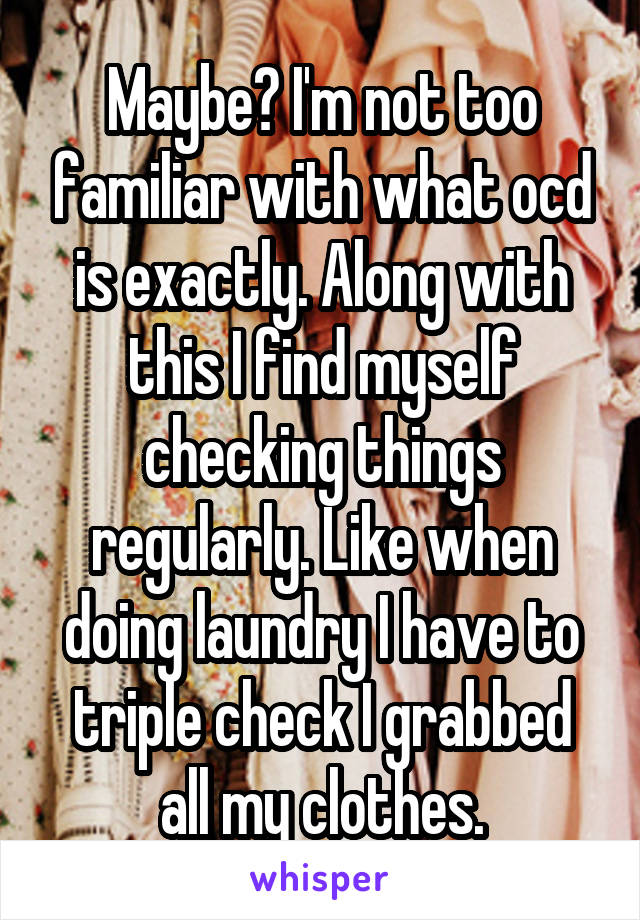 Maybe? I'm not too familiar with what ocd is exactly. Along with this I find myself checking things regularly. Like when doing laundry I have to triple check I grabbed all my clothes.