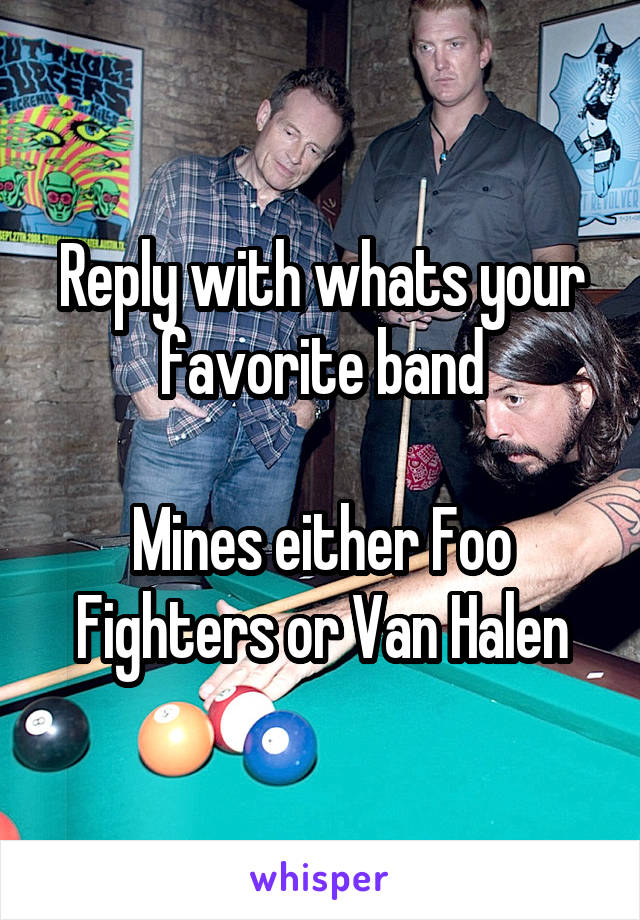 Reply with whats your favorite band

Mines either Foo Fighters or Van Halen