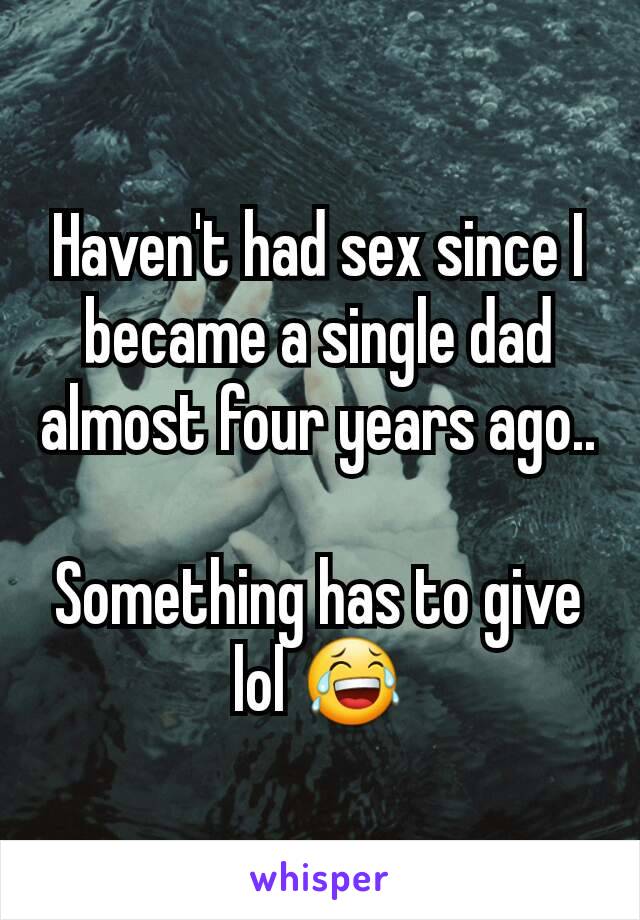 Haven't had sex since I became a single dad almost four years ago..

Something has to give lol 😂