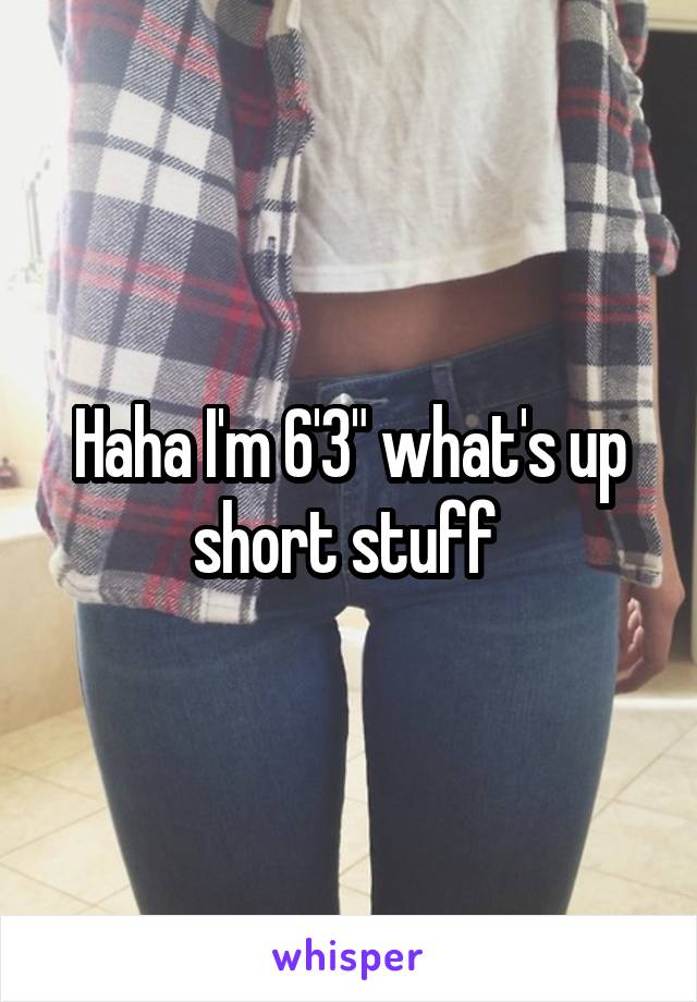 Haha I'm 6'3" what's up short stuff 