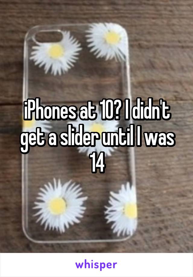 iPhones at 10? I didn't get a slider until I was 14