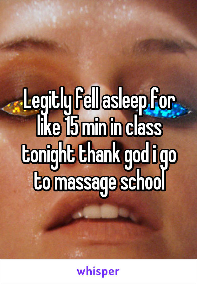 Legitly fell asleep for like 15 min in class tonight thank god i go to massage school