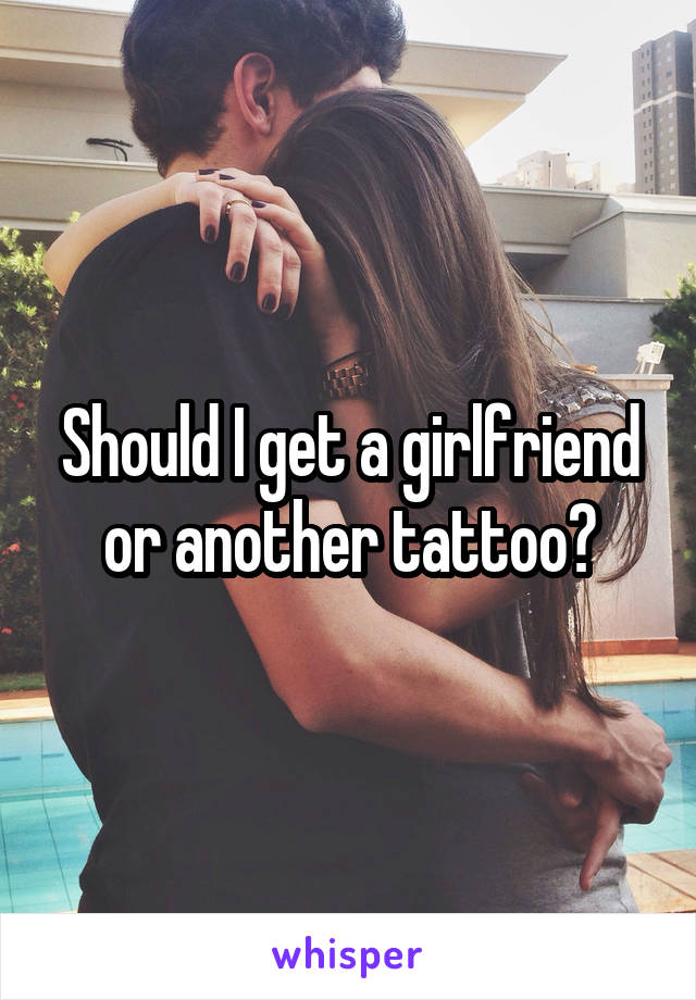 Should I get a girlfriend or another tattoo?