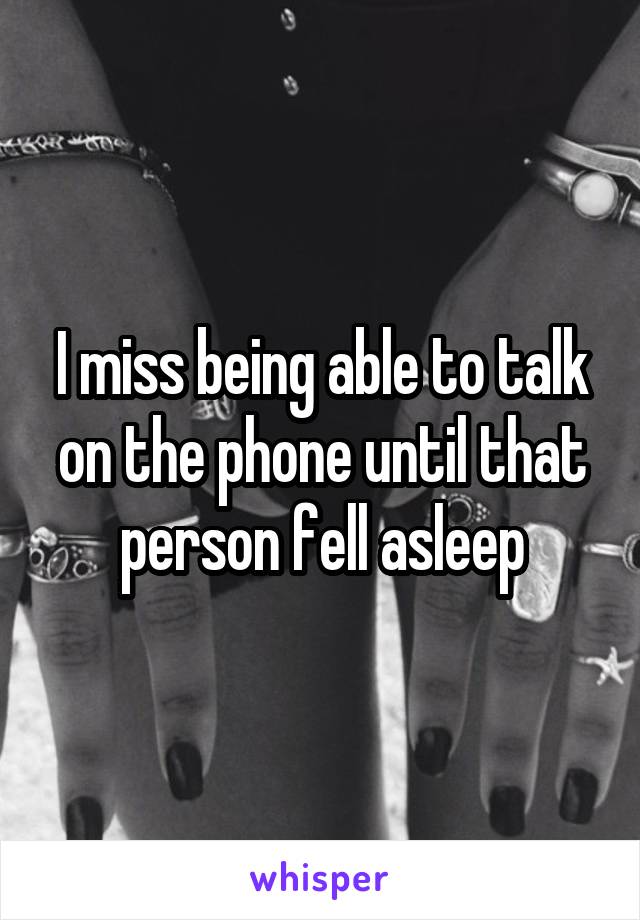 I miss being able to talk on the phone until that person fell asleep