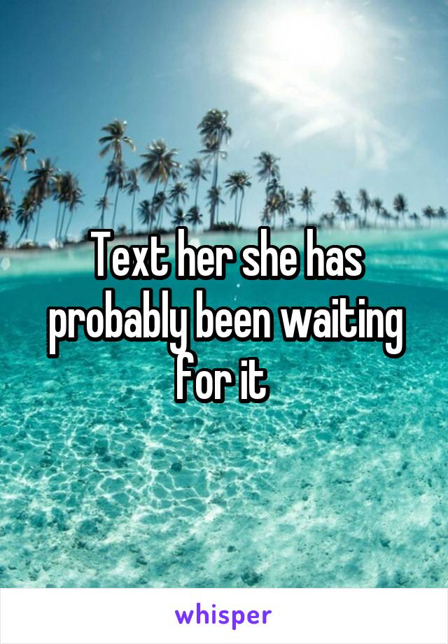 Text her she has probably been waiting for it 