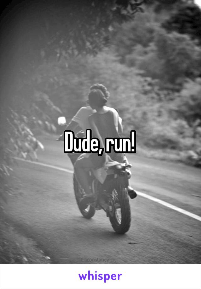 Dude, run! 