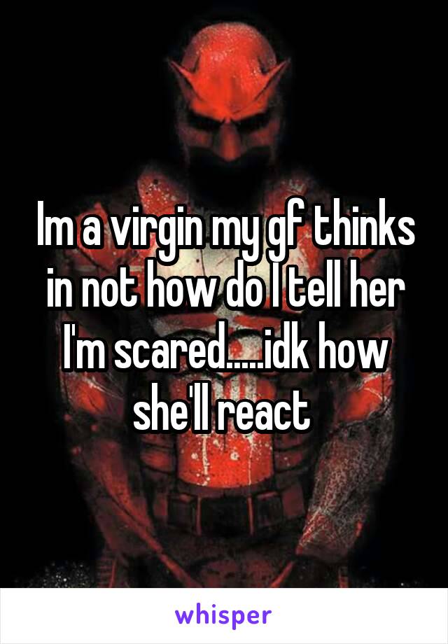 Im a virgin my gf thinks in not how do I tell her I'm scared.....idk how she'll react 